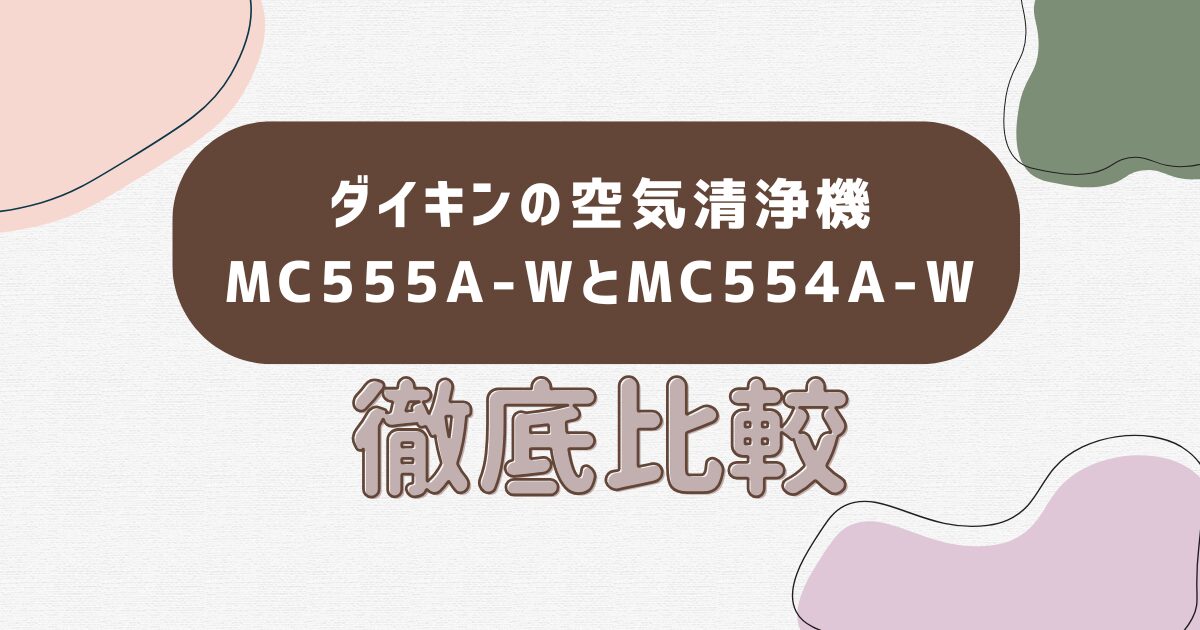 ダイキンの空気清浄機 MC555A-WとMC554A-W徹底比較
